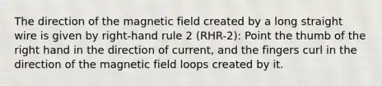 The direction of the magnetic field created by a long straight wire is given by right-hand rule 2 (RHR-2): Point the thumb of the right hand in the direction of current, and the fingers curl in the direction of the magnetic field loops created by it.