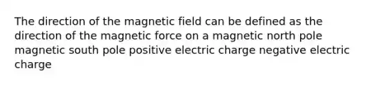 The direction of the magnetic field can be defined as the direction of the magnetic force on a magnetic north pole magnetic south pole positive electric charge negative electric charge