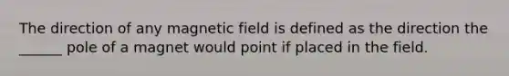 The direction of any magnetic field is defined as the direction the ______ pole of a magnet would point if placed in the field.