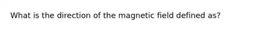 What is the direction of the magnetic field defined as?