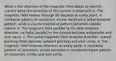 What is the direction of the magnetic field about an electric current when the direction of the current is reversed? a. The magnetic field rotates through 90 degrees at every point. A clockwise pattern of concentric circles becomes a radial outward pattern, while a counterclockwise pattern becomes radially inward. b. The magnetic field parallel to the wire reverses direction, so fields parallel to the current become antiparallel and vice versa. c. The radial magnetic field reverses direction. Inward pointing fields become outward pointing and vice versa. d. The magnetic field reverses direction at every point. A clockwise pattern of concentric circles becomes a counterclockwise pattern of concentric circles and vice versa.