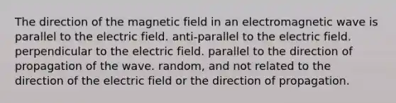 The direction of the magnetic field in an electromagnetic wave is parallel to the electric field. anti-parallel to the electric field. perpendicular to the electric field. parallel to the direction of propagation of the wave. random, and not related to the direction of the electric field or the direction of propagation.