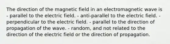 The direction of the magnetic field in an electromagnetic wave is - parallel to the electric field. - anti-parallel to the electric field. - perpendicular to the electric field. - parallel to the direction of propagation of the wave. - random, and not related to the direction of the electric field or the direction of propagation.