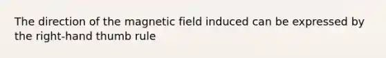 The direction of the magnetic field induced can be expressed by the right-hand thumb rule