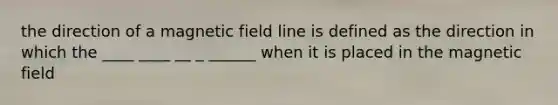 the direction of a magnetic field line is defined as the direction in which the ____ ____ __ _ ______ when it is placed in the magnetic field