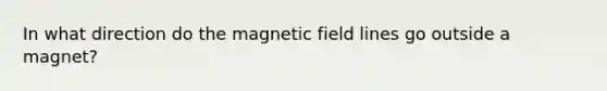 In what direction do the magnetic field lines go outside a magnet?