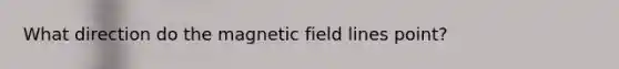 What direction do the magnetic field lines point?