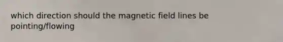 which direction should the magnetic field lines be pointing/flowing