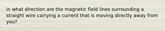 in what direction are the magnetic field lines surrounding a straight wire carrying a current that is moving directly away from you?