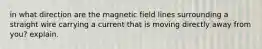 in what direction are the magnetic field lines surrounding a straight wire carrying a current that is moving directly away from you? explain.