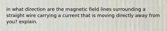 in what direction are the magnetic field lines surrounding a straight wire carrying a current that is moving directly away from you? explain.