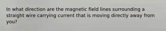 In what direction are the magnetic field lines surrounding a straight wire carrying current that is moving directly away from you?