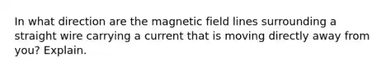 In what direction are the magnetic field lines surrounding a straight wire carrying a current that is moving directly away from you? Explain.