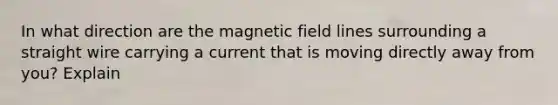 In what direction are the magnetic field lines surrounding a straight wire carrying a current that is moving directly away from you? Explain