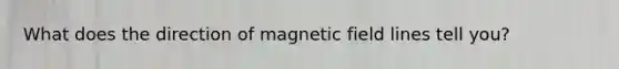 What does the direction of magnetic field lines tell you?