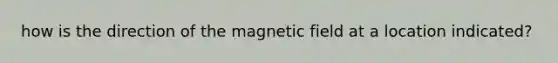 how is the direction of the magnetic field at a location indicated?