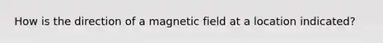 How is the direction of a magnetic field at a location indicated?