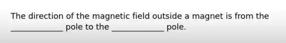 The direction of the magnetic field outside a magnet is from the _____________ pole to the _____________ pole.