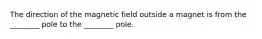 The direction of the magnetic field outside a magnet is from the ________ pole to the ________ pole.