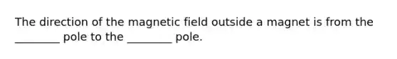 The direction of the magnetic field outside a magnet is from the ________ pole to the ________ pole.