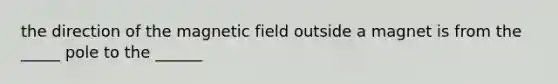 the direction of the magnetic field outside a magnet is from the _____ pole to the ______
