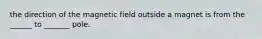 the direction of the magnetic field outside a magnet is from the ______ to _______ pole.