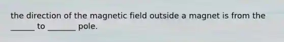 the direction of the magnetic field outside a magnet is from the ______ to _______ pole.