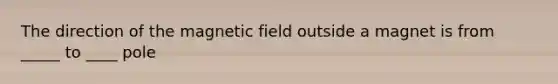 The direction of the magnetic field outside a magnet is from _____ to ____ pole