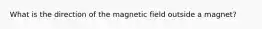 What is the direction of the magnetic field outside a magnet?