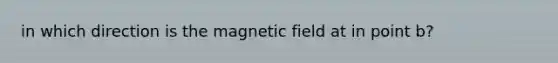 in which direction is the magnetic field at in point b?