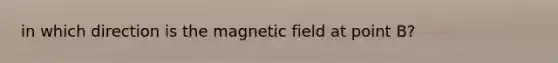 in which direction is the magnetic field at point B?