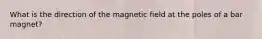 What is the direction of the magnetic field at the poles of a bar magnet?