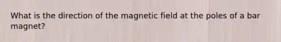 What is the direction of the magnetic field at the poles of a bar magnet?