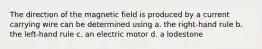 The direction of the magnetic field is produced by a current carrying wire can be determined using a. the right-hand rule b. the left-hand rule c. an electric motor d. a lodestone