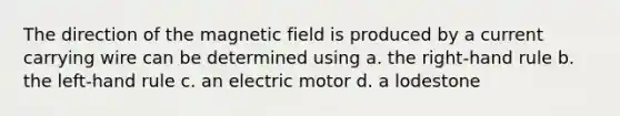 The direction of the magnetic field is produced by a current carrying wire can be determined using a. the right-hand rule b. the left-hand rule c. an electric motor d. a lodestone