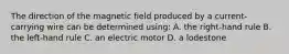 The direction of the magnetic field produced by a current-carrying wire can be determined using: A. the right-hand rule B. the left-hand rule C. an electric motor D. a lodestone