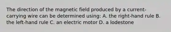 The direction of the magnetic field produced by a current-carrying wire can be determined using: A. the right-hand rule B. the left-hand rule C. an electric motor D. a lodestone