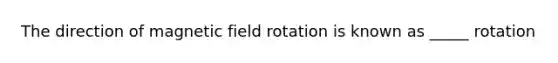 The direction of magnetic field rotation is known as _____ rotation