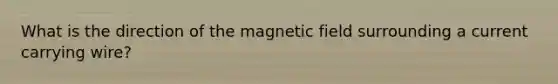 What is the direction of the magnetic field surrounding a current carrying wire?