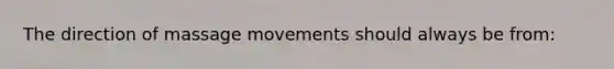 The direction of massage movements should always be from: