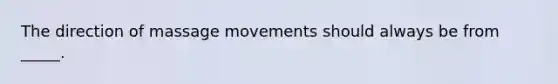 The direction of massage movements should always be from _____.