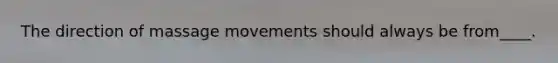 The direction of massage movements should always be from____.