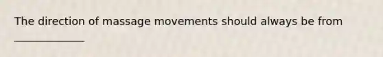 The direction of massage movements should always be from _____________