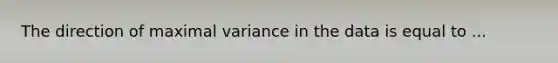 The direction of maximal variance in the data is equal to ...