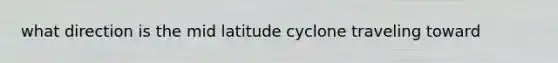 what direction is the mid latitude cyclone traveling toward