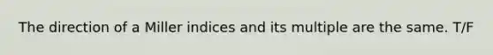 The direction of a Miller indices and its multiple are the same. T/F