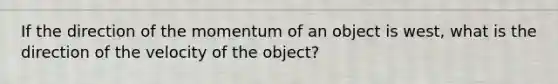 If the direction of the momentum of an object is west, what is the direction of the velocity of the object?