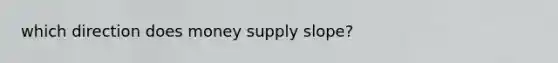 which direction does money supply slope?