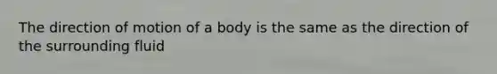 The direction of motion of a body is the same as the direction of the surrounding fluid