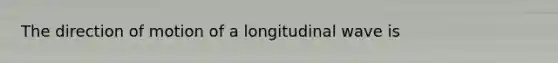 The direction of motion of a longitudinal wave is